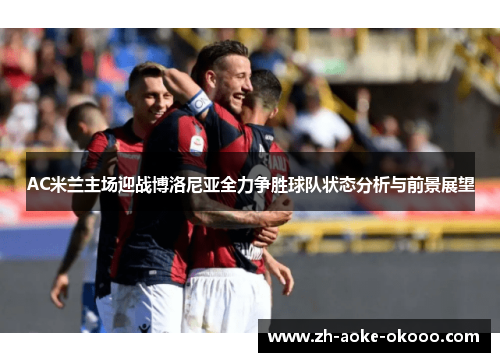 AC米兰主场迎战博洛尼亚全力争胜球队状态分析与前景展望