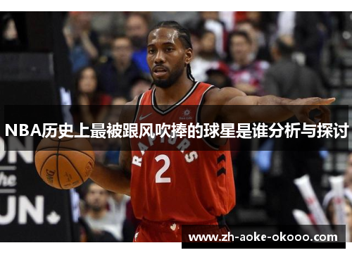 NBA历史上最被跟风吹捧的球星是谁分析与探讨