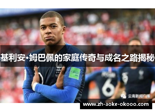 基利安·姆巴佩的家庭传奇与成名之路揭秘