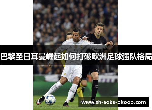 巴黎圣日耳曼崛起如何打破欧洲足球强队格局