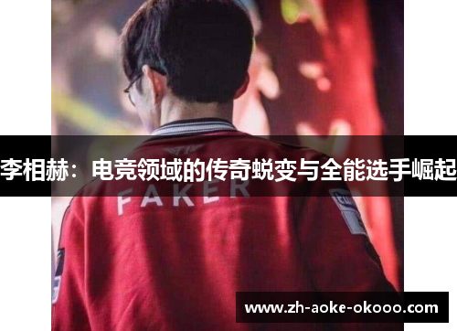 李相赫：电竞领域的传奇蜕变与全能选手崛起