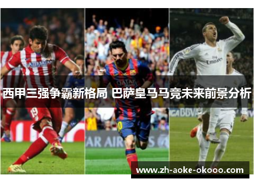 西甲三强争霸新格局 巴萨皇马马竞未来前景分析