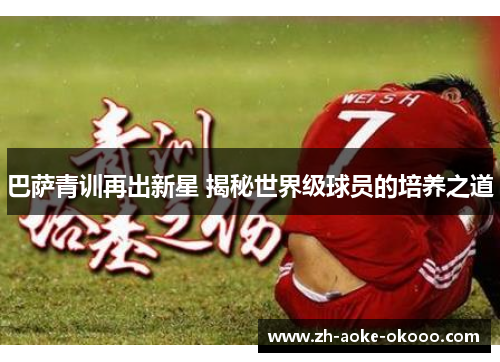 巴萨青训再出新星 揭秘世界级球员的培养之道