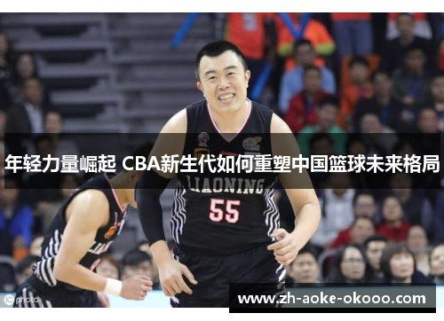 年轻力量崛起 CBA新生代如何重塑中国篮球未来格局