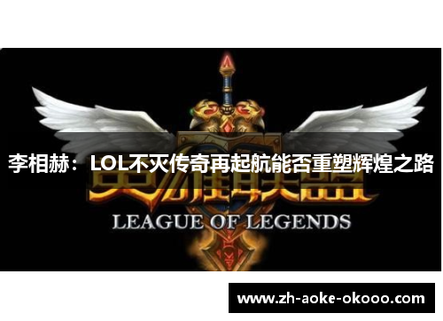 李相赫：LOL不灭传奇再起航能否重塑辉煌之路