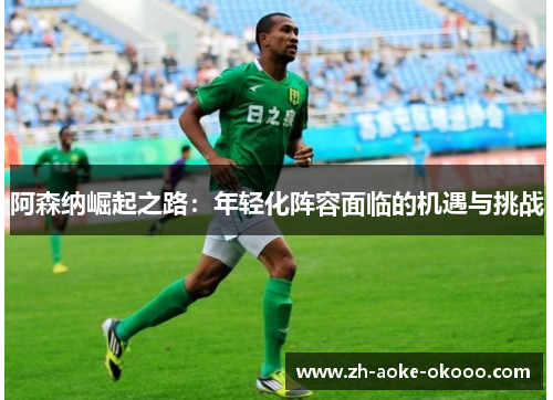 阿森纳崛起之路：年轻化阵容面临的机遇与挑战